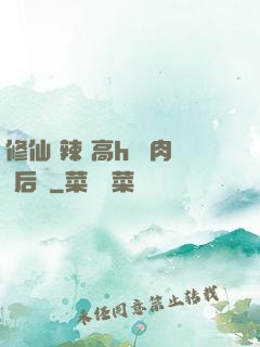 修仙 辣 高h 濃肉 后宮